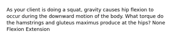 As your client is doing a squat, gravity causes hip flexion to occur during the downward motion of the body. What torque do the hamstrings and gluteus maximus produce at the hips? None Flexion Extension