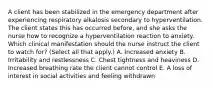 A client has been stabilized in the emergency department after experiencing respiratory alkalosis secondary to hyperventilation. The client states this has occurred​ before, and she asks the nurse how to recognize a hyperventilation reaction to anxiety. Which clinical manifestation should the nurse instruct the client to watch​ for? (Select all that​ apply.) A. Increased anxiety B. Irritability and restlessness C. Chest tightness and heaviness D. Increased breathing rate the client cannot control E. A loss of interest in social activities and feeling withdrawn