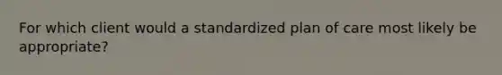 For which client would a standardized plan of care most likely be appropriate?