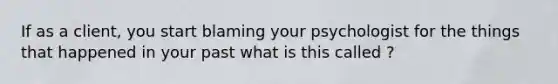 If as a client, you start blaming your psychologist for the things that happened in your past what is this called ?