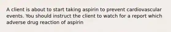 A client is about to start taking aspirin to prevent cardiovascular events. You should instruct the client to watch for a report which adverse drug reaction of aspirin