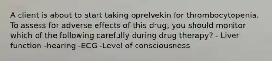 A client is about to start taking oprelvekin for thrombocytopenia. To assess for adverse effects of this drug, you should monitor which of the following carefully during drug therapy? - Liver function -hearing -ECG -Level of consciousness