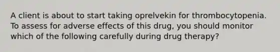 A client is about to start taking oprelvekin for thrombocytopenia. To assess for adverse effects of this drug, you should monitor which of the following carefully during drug therapy?