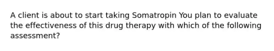 A client is about to start taking Somatropin You plan to evaluate the effectiveness of this drug therapy with which of the following assessment?