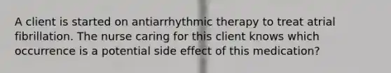 A client is started on antiarrhythmic therapy to treat atrial fibrillation. The nurse caring for this client knows which occurrence is a potential side effect of this medication?