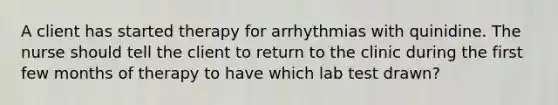 A client has started therapy for arrhythmias with quinidine. The nurse should tell the client to return to the clinic during the first few months of therapy to have which lab test drawn?