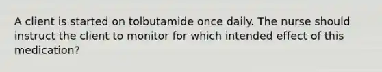 A client is started on tolbutamide once daily. The nurse should instruct the client to monitor for which intended effect of this medication?