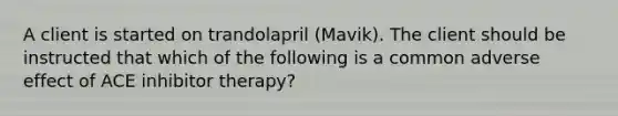 A client is started on trandolapril (Mavik). The client should be instructed that which of the following is a common adverse effect of ACE inhibitor therapy?