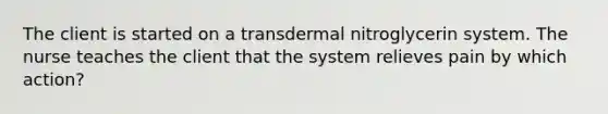 The client is started on a transdermal nitroglycerin system. The nurse teaches the client that the system relieves pain by which action?