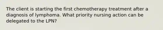 The client is starting the first chemotherapy treatment after a diagnosis of lymphoma. What priority nursing action can be delegated to the LPN?