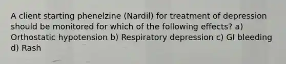 A client starting phenelzine (Nardil) for treatment of depression should be monitored for which of the following effects? a) Orthostatic hypotension b) Respiratory depression c) GI bleeding d) Rash