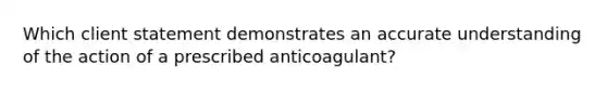 Which client statement demonstrates an accurate understanding of the action of a prescribed anticoagulant?