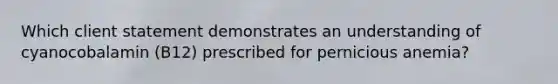 Which client statement demonstrates an understanding of cyanocobalamin (B12) prescribed for pernicious anemia?