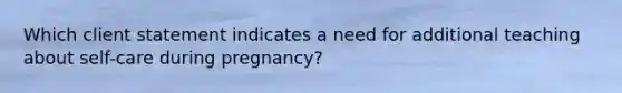 Which client statement indicates a need for additional teaching about self-care during pregnancy?