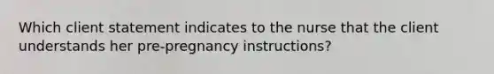 Which client statement indicates to the nurse that the client understands her pre-pregnancy instructions?