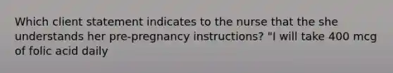 Which client statement indicates to the nurse that the she understands her pre-pregnancy instructions? "I will take 400 mcg of folic acid daily