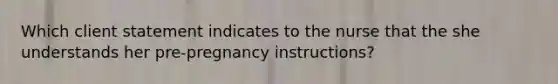 Which client statement indicates to the nurse that the she understands her pre-pregnancy instructions?