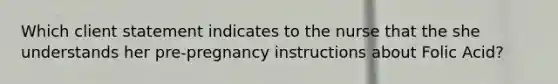 Which client statement indicates to the nurse that the she understands her pre-pregnancy instructions about Folic Acid?