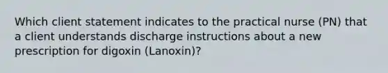 Which client statement indicates to the practical nurse (PN) that a client understands discharge instructions about a new prescription for digoxin (Lanoxin)?