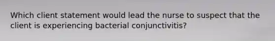 Which client statement would lead the nurse to suspect that the client is experiencing bacterial conjunctivitis?