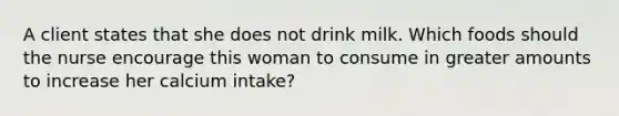 A client states that she does not drink milk. Which foods should the nurse encourage this woman to consume in greater amounts to increase her calcium intake?