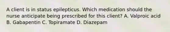 A client is in status epilepticus. Which medication should the nurse anticipate being prescribed for this​ client? A. Valproic acid B. Gabapentin C. Topiramate D. Diazepam