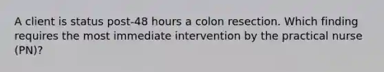 A client is status post-48 hours a colon resection. Which finding requires the most immediate intervention by the practical nurse (PN)?