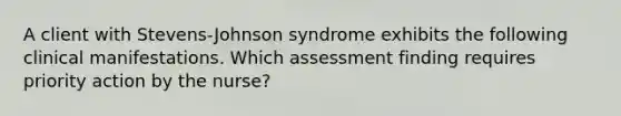 A client with Stevens-Johnson syndrome exhibits the following clinical manifestations. Which assessment finding requires priority action by the nurse?