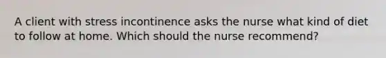 A client with stress incontinence asks the nurse what kind of diet to follow at home. Which should the nurse recommend?