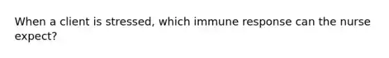 When a client is stressed, which immune response can the nurse expect?