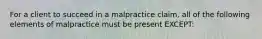 For a client to succeed in a malpractice claim, all of the following elements of malpractice must be present EXCEPT: