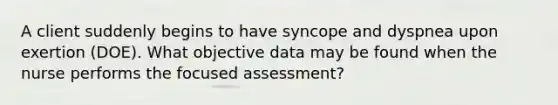 A client suddenly begins to have syncope and dyspnea upon exertion (DOE). What objective data may be found when the nurse performs the focused assessment?