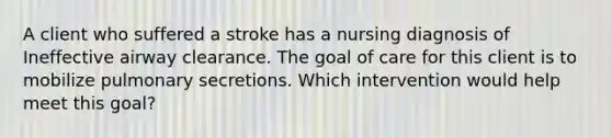 A client who suffered a stroke has a nursing diagnosis of Ineffective airway clearance. The goal of care for this client is to mobilize pulmonary secretions. Which intervention would help meet this goal?