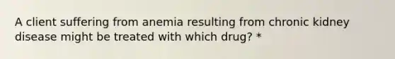 A client suffering from anemia resulting from chronic kidney disease might be treated with which drug? *