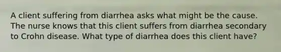 A client suffering from diarrhea asks what might be the cause. The nurse knows that this client suffers from diarrhea secondary to Crohn disease. What type of diarrhea does this client have?