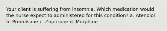 Your client is suffering from insomnia. Which medication would the nurse expect to administered for this condition? a. Atenolol b. Prednisone c. Zopicione d. Morphine