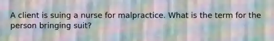 A client is suing a nurse for malpractice. What is the term for the person bringing suit?