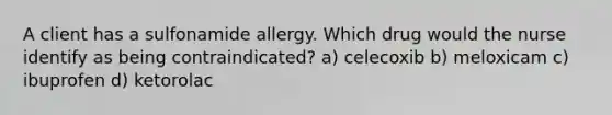 A client has a sulfonamide allergy. Which drug would the nurse identify as being contraindicated? a) celecoxib b) meloxicam c) ibuprofen d) ketorolac