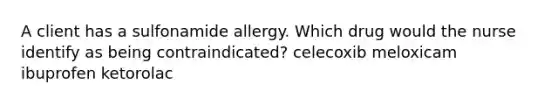 A client has a sulfonamide allergy. Which drug would the nurse identify as being contraindicated? celecoxib meloxicam ibuprofen ketorolac