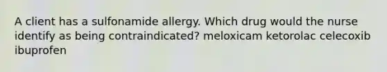 A client has a sulfonamide allergy. Which drug would the nurse identify as being contraindicated? meloxicam ketorolac celecoxib ibuprofen