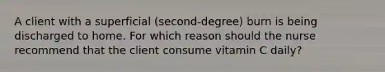 A client with a superficial (second-degree) burn is being discharged to home. For which reason should the nurse recommend that the client consume vitamin C daily?