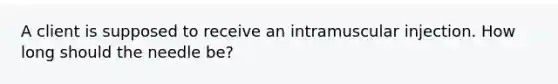 A client is supposed to receive an intramuscular injection. How long should the needle be?