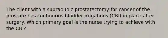 The client with a suprapubic prostatectomy for cancer of the prostate has continuous bladder irrigations (CBI) in place after surgery. Which primary goal is the nurse trying to achieve with the CBI?