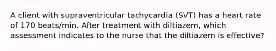 A client with supraventricular tachycardia (SVT) has a heart rate of 170 beats/min. After treatment with diltiazem, which assessment indicates to the nurse that the diltiazem is effective?