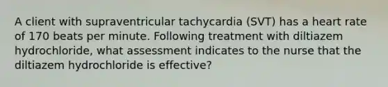 A client with supraventricular tachycardia (SVT) has a heart rate of 170 beats per minute. Following treatment with diltiazem hydrochloride, what assessment indicates to the nurse that the diltiazem hydrochloride is effective?