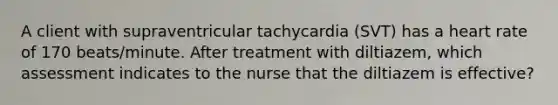 A client with supraventricular tachycardia (SVT) has a heart rate of 170 beats/minute. After treatment with diltiazem, which assessment indicates to the nurse that the diltiazem is effective?