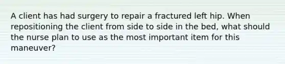 A client has had surgery to repair a fractured left hip. When repositioning the client from side to side in the bed, what should the nurse plan to use as the most important item for this maneuver?