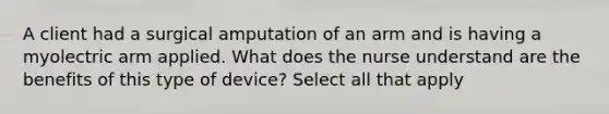 A client had a surgical amputation of an arm and is having a myolectric arm applied. What does the nurse understand are the benefits of this type of device? Select all that apply