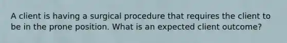 A client is having a surgical procedure that requires the client to be in the prone position. What is an expected client outcome?