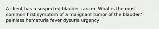 A client has a suspected bladder cancer. What is the most common first symptom of a malignant tumor of the bladder? painless hematuria fever dysuria urgency